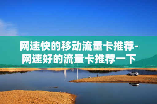 网速快的移动流量卡推荐-网速好的流量卡推荐一下