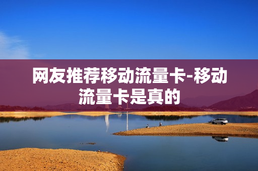 网友推荐移动流量卡-移动流量卡是真的