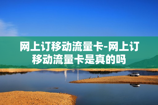 网上订移动流量卡-网上订移动流量卡是真的吗