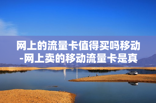 网上的流量卡值得买吗移动-网上卖的移动流量卡是真的吗