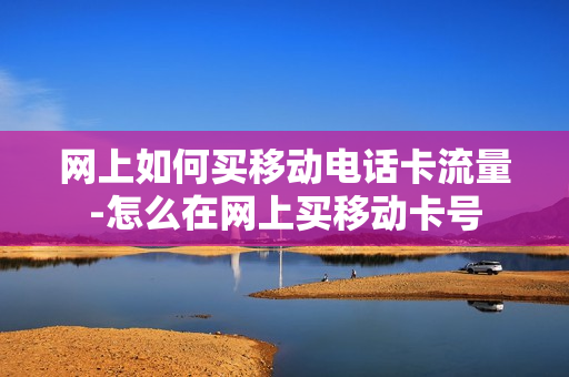 网上如何买移动电话卡流量-怎么在网上买移动卡号