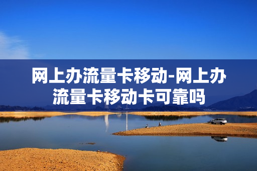 网上办流量卡移动-网上办流量卡移动卡可靠吗