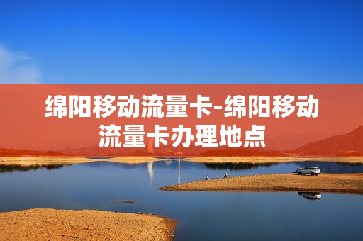 绵阳移动流量卡-绵阳移动流量卡办理地点