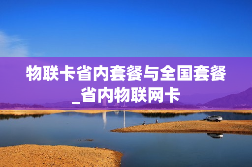 物联卡省内套餐与全国套餐_省内物联网卡