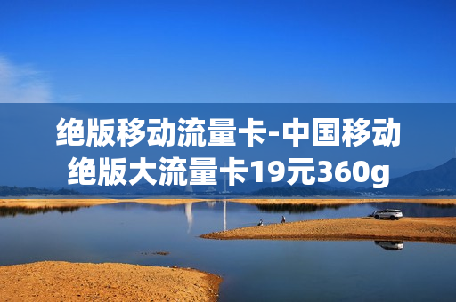 绝版移动流量卡-中国移动绝版大流量卡19元360g