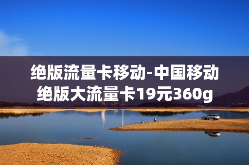 绝版流量卡移动-中国移动绝版大流量卡19元360g