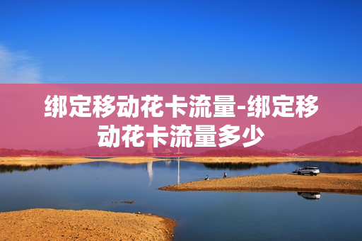 绑定移动花卡流量-绑定移动花卡流量多少