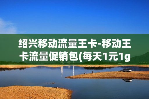 绍兴移动流量王卡-移动王卡流量促销包(每天1元1gb不用不收钱)