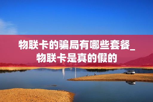 物联卡的骗局有哪些套餐_物联卡是真的假的