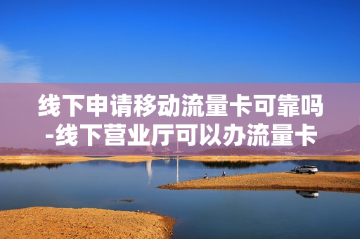 线下申请移动流量卡可靠吗-线下营业厅可以办流量卡吗