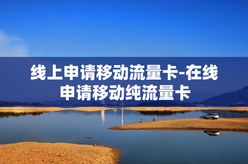 线上申请移动流量卡-在线申请移动纯流量卡