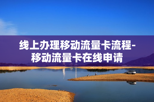 线上办理移动流量卡流程-移动流量卡在线申请