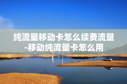 纯流量移动卡怎么续费流量-移动纯流量卡怎么用