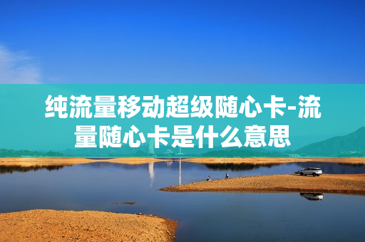 纯流量移动超级随心卡-流量随心卡是什么意思