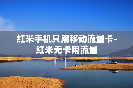 红米手机只用移动流量卡-红米无卡用流量
