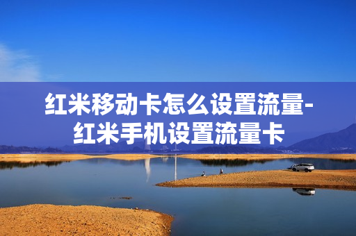 红米移动卡怎么设置流量-红米手机设置流量卡