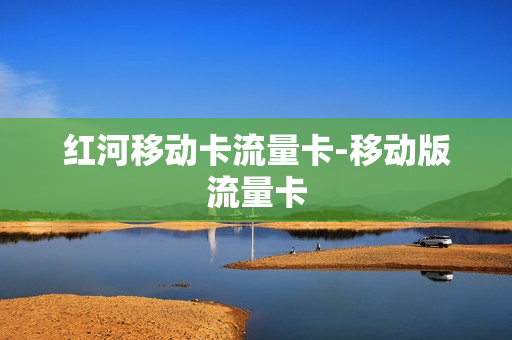 红河移动卡流量卡-移动版流量卡
