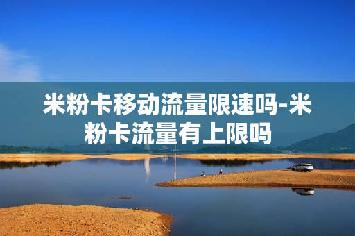 米粉卡移动流量限速吗-米粉卡流量有上限吗