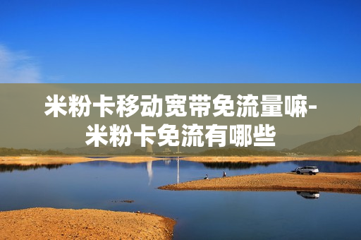 米粉卡移动宽带免流量嘛-米粉卡免流有哪些