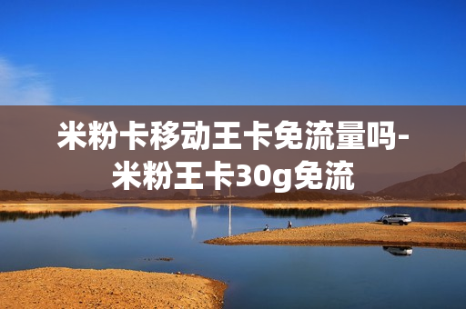 米粉卡移动王卡免流量吗-米粉王卡30g免流