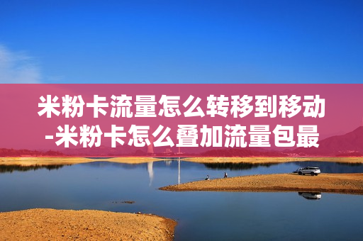 米粉卡流量怎么转移到移动-米粉卡怎么叠加流量包最好