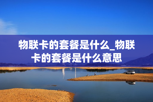 物联卡的套餐是什么_物联卡的套餐是什么意思