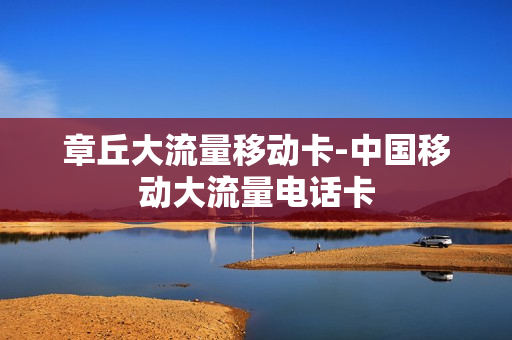 章丘大流量移动卡-中国移动大流量电话卡