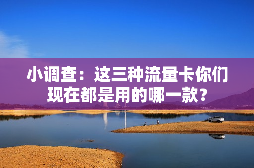 小调查：这三种流量卡你们现在都是用的哪一款？