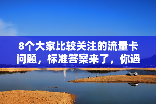 8个大家比较关注的流量卡问题，标准答案来了，你遇到了哪个？