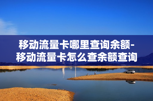 移动流量卡哪里查询余额-移动流量卡怎么查余额查询