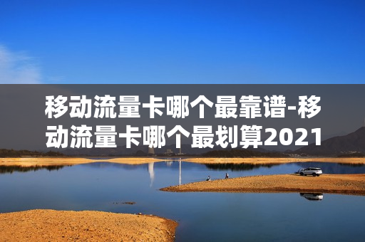 移动流量卡哪个最靠谱-移动流量卡哪个最划算2021
