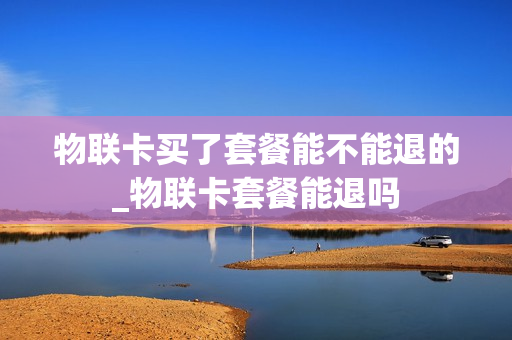 物联卡买了套餐能不能退的_物联卡套餐能退吗