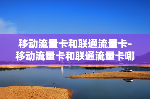 移动流量卡和联通流量卡-移动流量卡和联通流量卡哪个信号好