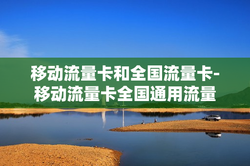 移动流量卡和全国流量卡-移动流量卡全国通用流量