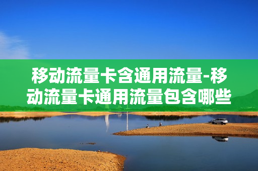 移动流量卡含通用流量-移动流量卡通用流量包含哪些软件抖音购买