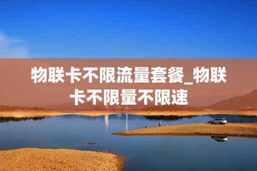 物联卡不限流量套餐_物联卡不限量不限速
