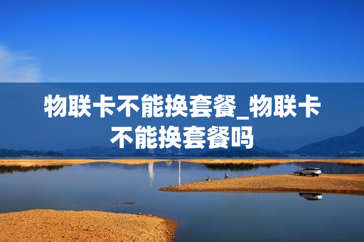 物联卡不能换套餐_物联卡不能换套餐吗