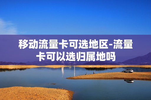 移动流量卡可选地区-流量卡可以选归属地吗