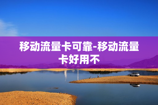 移动流量卡可靠-移动流量卡好用不