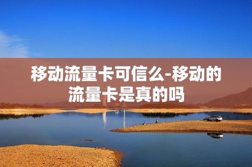 移动流量卡可信么-移动的流量卡是真的吗
