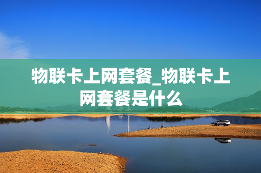 物联卡上网套餐_物联卡上网套餐是什么