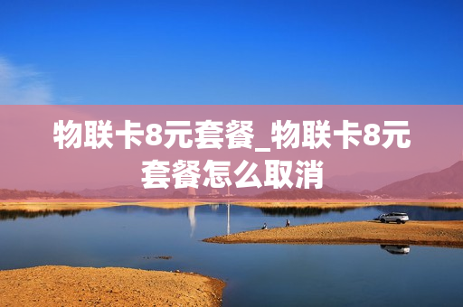 物联卡8元套餐_物联卡8元套餐怎么取消