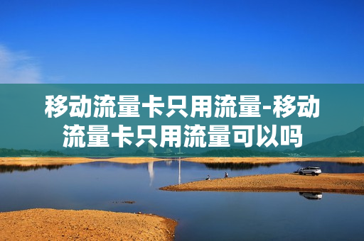 移动流量卡只用流量-移动流量卡只用流量可以吗