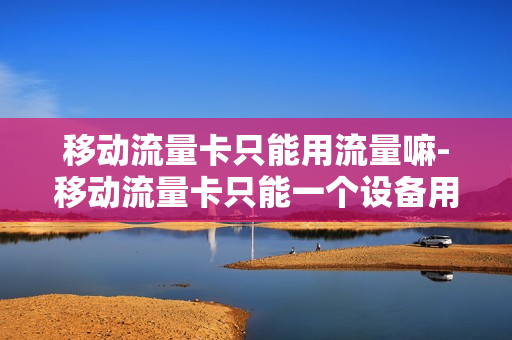 移动流量卡只能用流量嘛-移动流量卡只能一个设备用吗