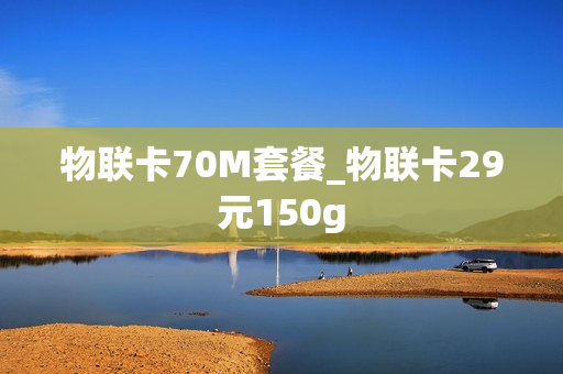 物联卡70M套餐_物联卡29元150g