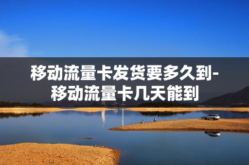 移动流量卡发货要多久到-移动流量卡几天能到