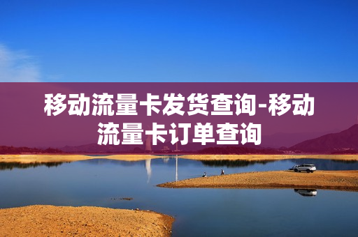 移动流量卡发货查询-移动流量卡订单查询