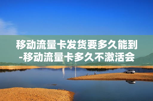 移动流量卡发货要多久能到-移动流量卡多久不激活会失效