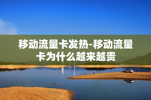 移动流量卡发热-移动流量卡为什么越来越贵