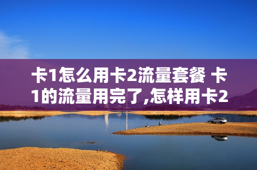 卡1怎么用卡2流量套餐 卡1的流量用完了,怎样用卡2的流量